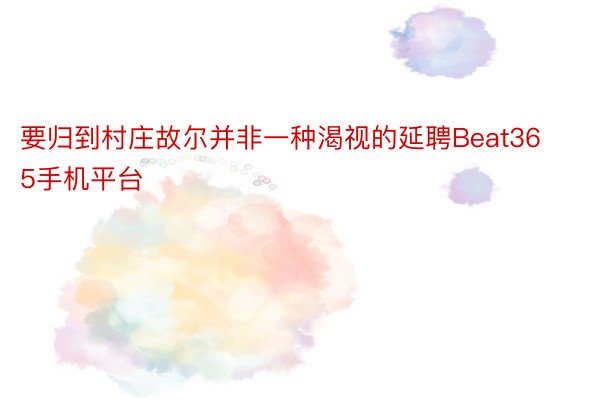 要归到村庄故尔并非一种渴视的延聘Beat365手机平台