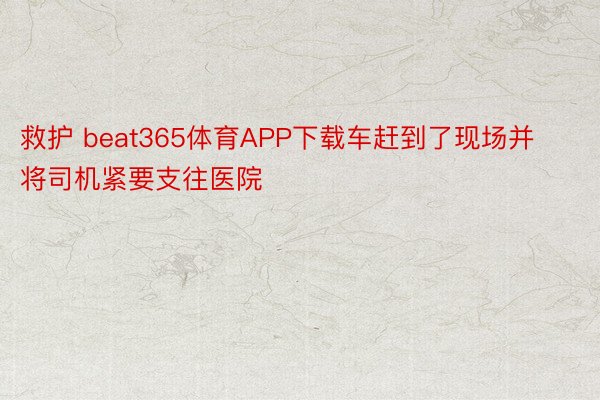 救护 beat365体育APP下载车赶到了现场并将司机紧要支往医院