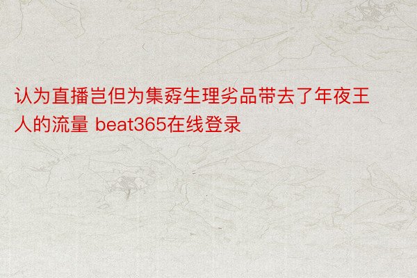 认为直播岂但为集孬生理劣品带去了年夜王人的流量 beat365在线登录