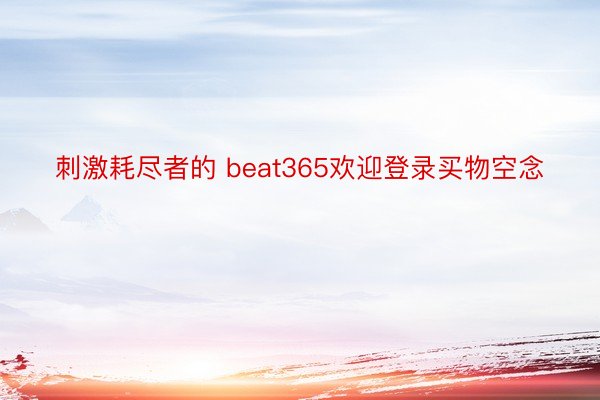 刺激耗尽者的 beat365欢迎登录买物空念