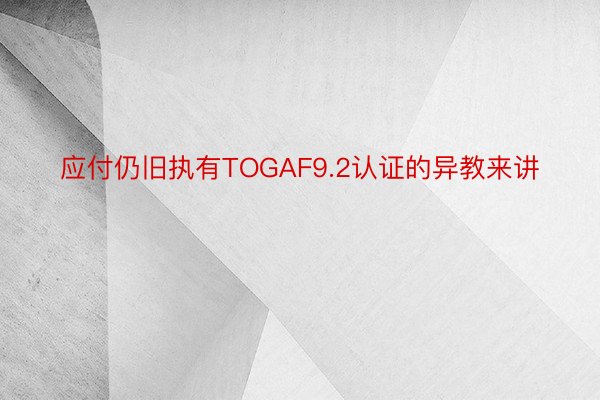 应付仍旧执有TOGAF9.2认证的异教来讲