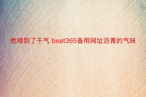 他嗅到了干气 beat365备用网址沥青的气味