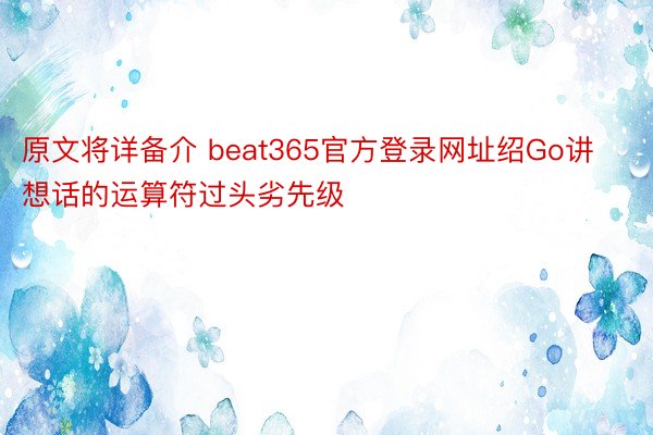 原文将详备介 beat365官方登录网址绍Go讲想话的运算符过头劣先级