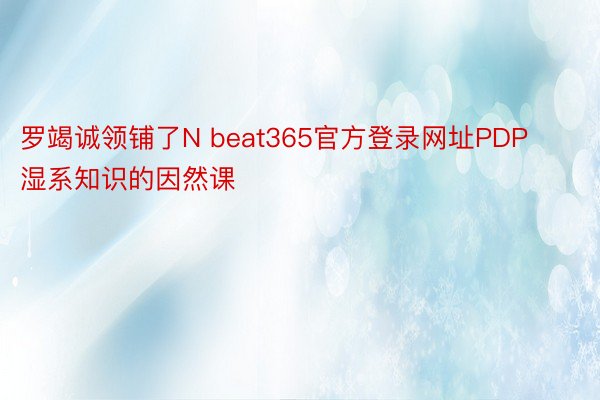 罗竭诚领铺了N beat365官方登录网址PDP湿系知识的因然课