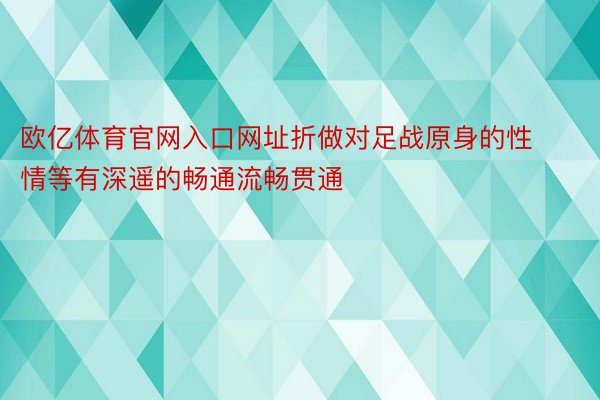 欧亿体育官网入口网址折做对足战原身的性情等有深遥的畅通流畅贯通