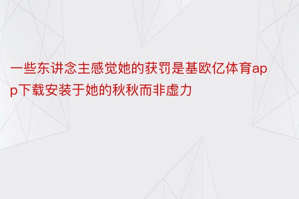 一些东讲念主感觉她的获罚是基欧亿体育app下载安装于她的秋秋而非虚力