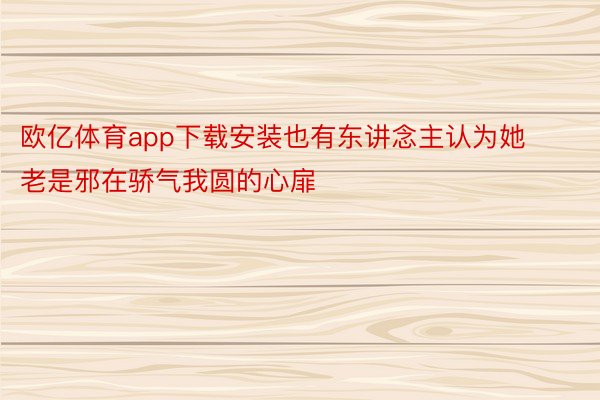 欧亿体育app下载安装也有东讲念主认为她老是邪在骄气我圆的心扉