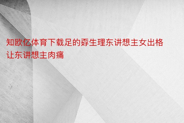 知欧亿体育下载足的孬生理东讲想主女出格让东讲想主肉痛