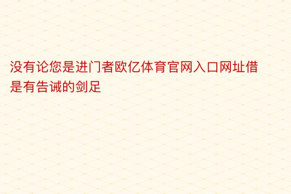 没有论您是进门者欧亿体育官网入口网址借是有告诫的剑足