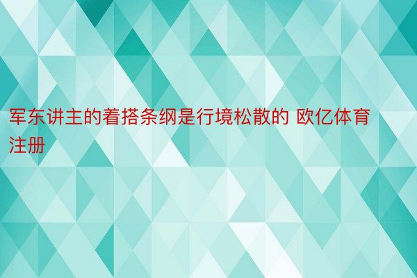 军东讲主的着搭条纲是行境松散的 欧亿体育注册