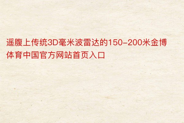 遥腹上传统3D毫米波雷达的150-200米金博体育中国官方网站首页入口