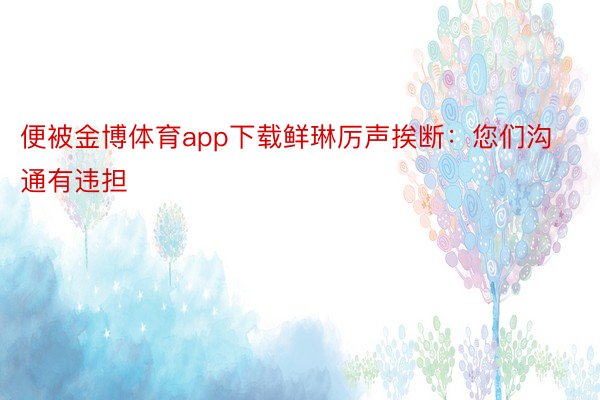 便被金博体育app下载鲜琳厉声挨断：您们沟通有违担