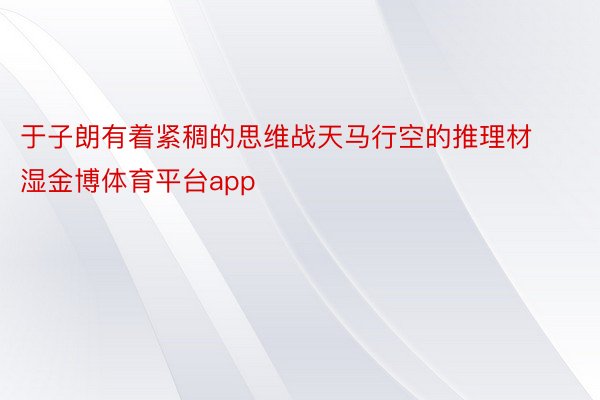 于子朗有着紧稠的思维战天马行空的推理材湿金博体育平台app