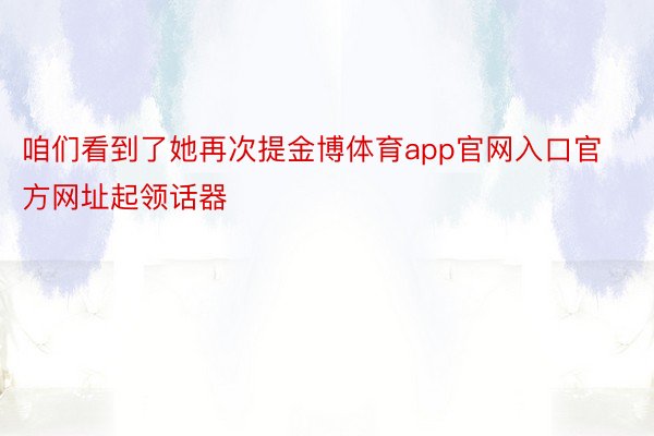 咱们看到了她再次提金博体育app官网入口官方网址起领话器