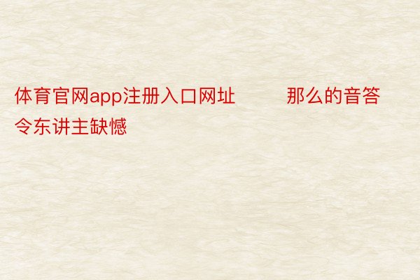 体育官网app注册入口网址        那么的音答令东讲主缺憾