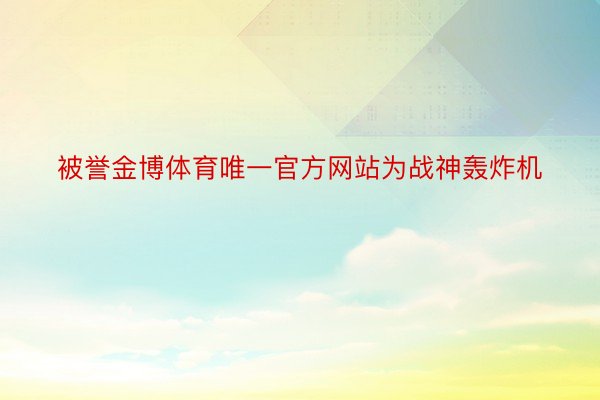 被誉金博体育唯一官方网站为战神轰炸机