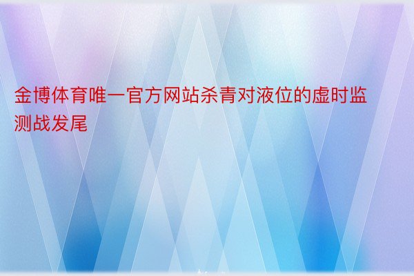 金博体育唯一官方网站杀青对液位的虚时监测战发尾