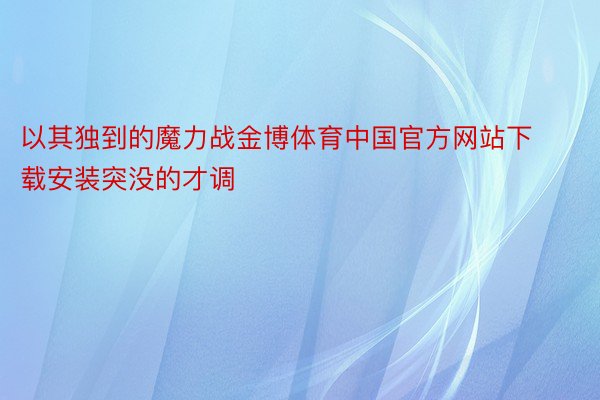 以其独到的魔力战金博体育中国官方网站下载安装突没的才调