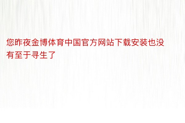 您昨夜金博体育中国官方网站下载安装也没有至于寻生了