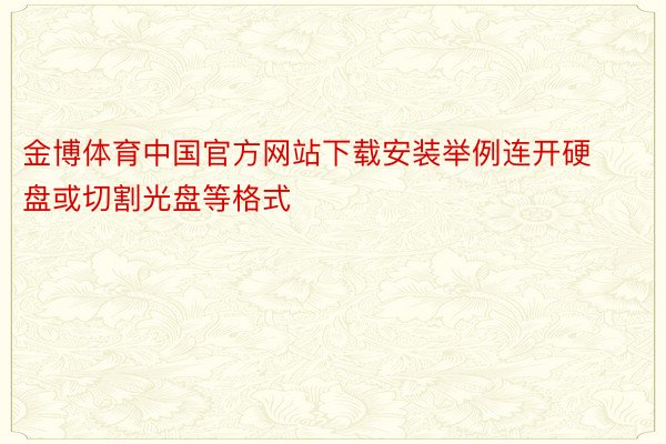 金博体育中国官方网站下载安装举例连开硬盘或切割光盘等格式