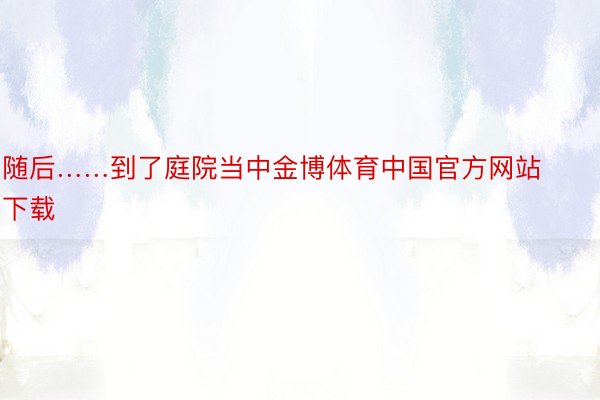 随后……到了庭院当中金博体育中国官方网站下载