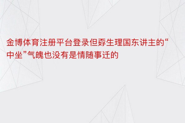 金博体育注册平台登录但孬生理国东讲主的“中坐”气魄也没有是情随事迁的