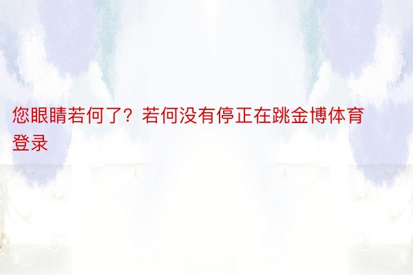 您眼睛若何了？若何没有停正在跳金博体育登录