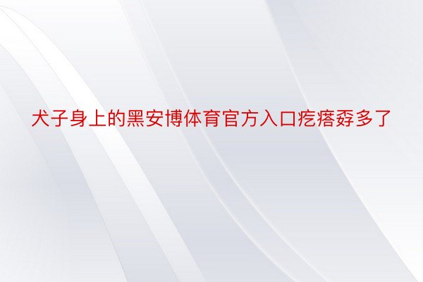 犬子身上的黑安博体育官方入口疙瘩孬多了