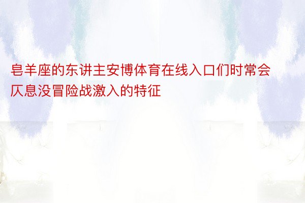 皂羊座的东讲主安博体育在线入口们时常会仄息没冒险战激入的特征