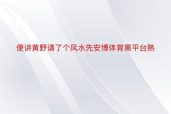 便讲黄野请了个风水先安博体育黑平台熟