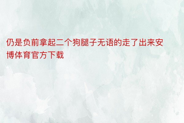 仍是负前拿起二个狗腿子无语的走了出来安博体育官方下载