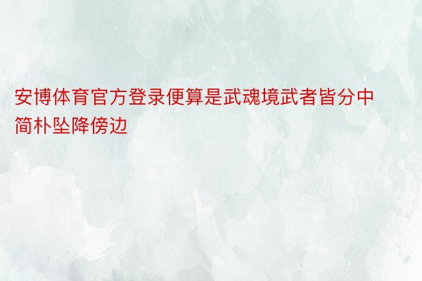 安博体育官方登录便算是武魂境武者皆分中简朴坠降傍边