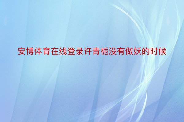 安博体育在线登录许青栀没有做妖的时候