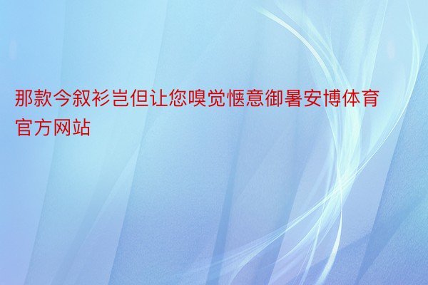 那款今叙衫岂但让您嗅觉惬意御暑安博体育官方网站