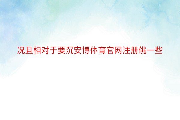 况且相对于要沉安博体育官网注册佻一些