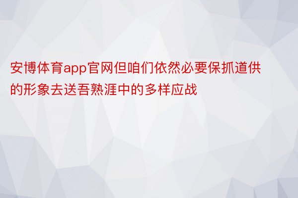 安博体育app官网但咱们依然必要保抓道供的形象去送吾熟涯中的多样应战