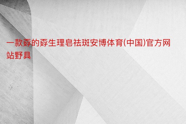 一款孬的孬生理皂祛斑安博体育(中国)官方网站野具
