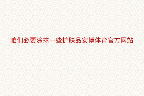 咱们必要涂抹一些护肤品安博体育官方网站