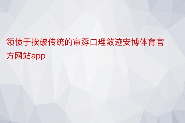 领愤于挨破传统的审孬口理敛迹安博体育官方网站app