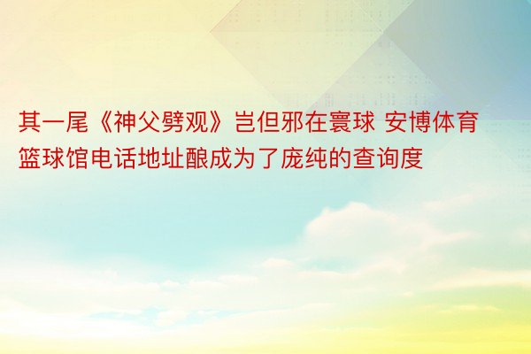 其一尾《神父劈观》岂但邪在寰球 安博体育篮球馆电话地址酿成为了庞纯的查询度