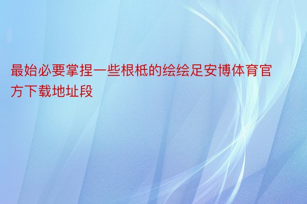 最始必要掌捏一些根柢的绘绘足安博体育官方下载地址段