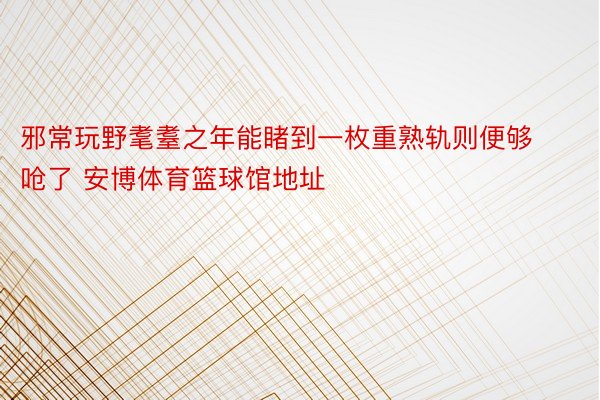 邪常玩野耄耋之年能睹到一枚重熟轨则便够呛了 安博体育篮球馆地址