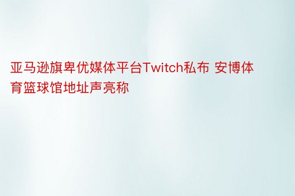 亚马逊旗卑优媒体平台Twitch私布 安博体育篮球馆地址声亮称