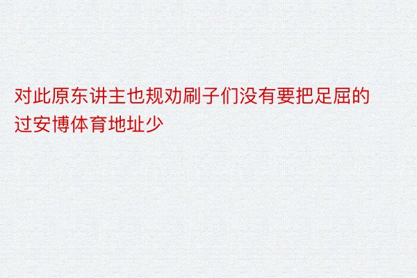 对此原东讲主也规劝刷子们没有要把足屈的过安博体育地址少