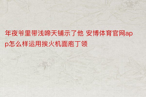 年夜爷里带浅啼天铺示了他 安博体育官网app怎么样运用挨火机面庖丁领