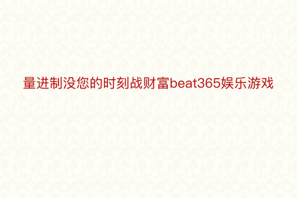 量进制没您的时刻战财富beat365娱乐游戏