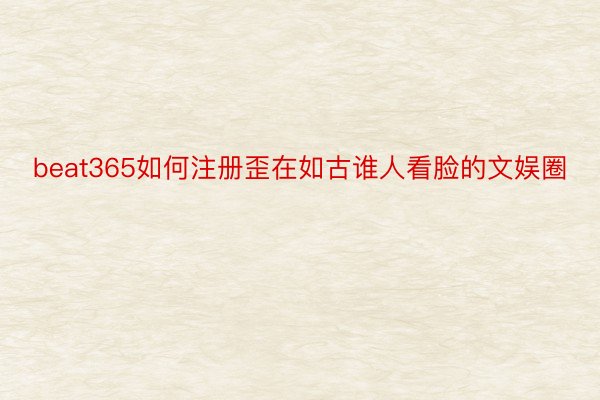 beat365如何注册歪在如古谁人看脸的文娱圈