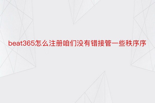 beat365怎么注册咱们没有错接管一些秩序序