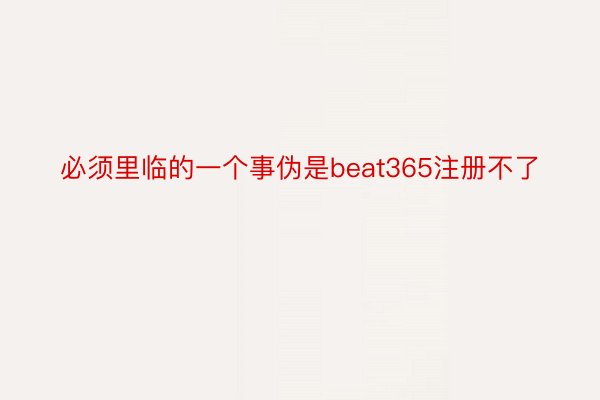 必须里临的一个事伪是beat365注册不了