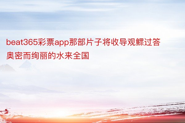 beat365彩票app那部片子将收导观鳏过答奥密而绚丽的水来全国